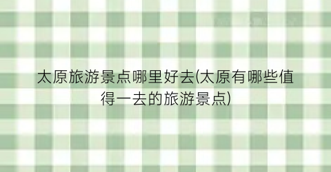 太原旅游景点哪里好去(太原有哪些值得一去的旅游景点)