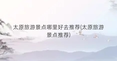 太原旅游景点哪里好去推荐(太原旅游景点推荐)