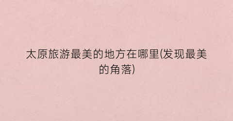 太原旅游最美的地方在哪里(发现最美的角落)