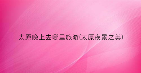 太原晚上去哪里旅游(太原夜景之美)