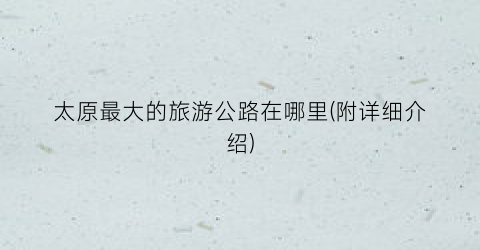 太原最大的旅游公路在哪里(附详细介绍)