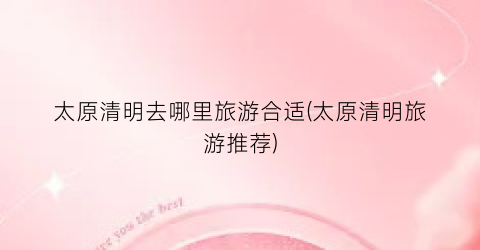 太原清明去哪里旅游合适(太原清明旅游推荐)