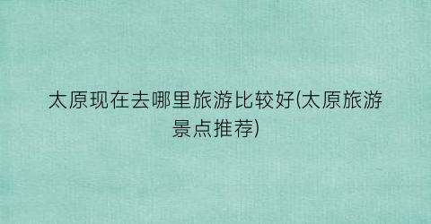 太原现在去哪里旅游比较好(太原旅游景点推荐)
