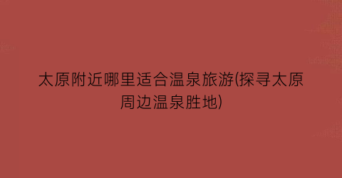 太原附近哪里适合温泉旅游(探寻太原周边温泉胜地)