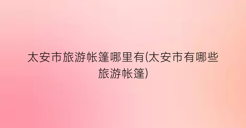 太安市旅游帐篷哪里有(太安市有哪些旅游帐篷)