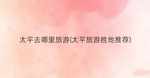 太平去哪里旅游(太平旅游胜地推荐)
