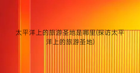 太平洋上的旅游圣地是哪里(探访太平洋上的旅游圣地)
