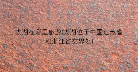 太湖在哪里旅游(太湖位于中国江苏省和浙江省交界处)