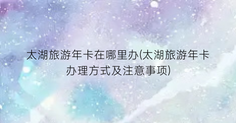 太湖旅游年卡在哪里办(太湖旅游年卡办理方式及注意事项)