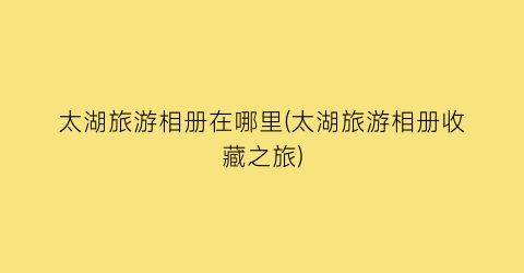 太湖旅游相册在哪里(太湖旅游相册收藏之旅)
