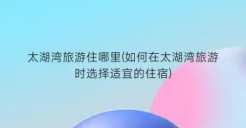 太湖湾旅游住哪里(如何在太湖湾旅游时选择适宜的住宿)