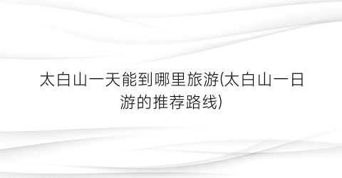 太白山一天能到哪里旅游(太白山一日游的推荐路线)