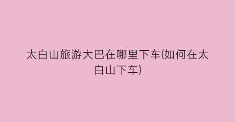 太白山旅游大巴在哪里下车(如何在太白山下车)