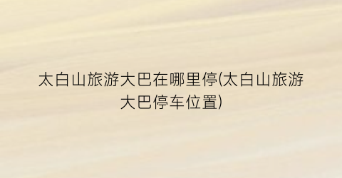 太白山旅游大巴在哪里停(太白山旅游大巴停车位置)