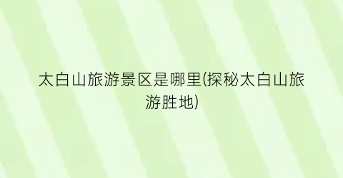太白山旅游景区是哪里(探秘太白山旅游胜地)