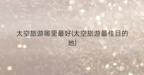 太空旅游哪里最好(太空旅游最佳目的地)