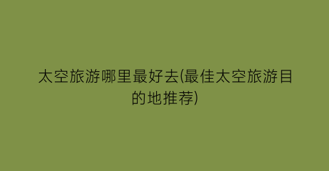 太空旅游哪里最好去(最佳太空旅游目的地推荐)