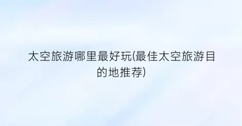 太空旅游哪里最好玩(最佳太空旅游目的地推荐)