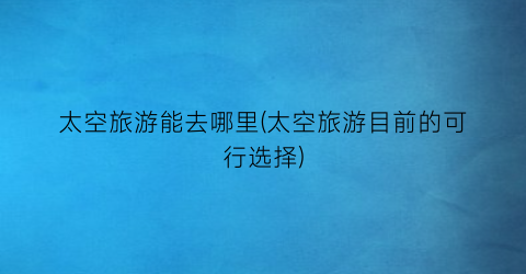 太空旅游能去哪里(太空旅游目前的可行选择)