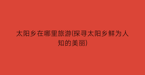 太阳乡在哪里旅游(探寻太阳乡鲜为人知的美丽)