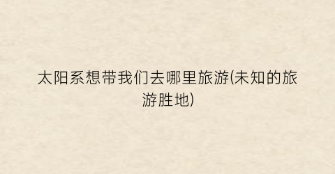 太阳系想带我们去哪里旅游(未知的旅游胜地)