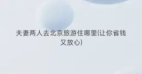 夫妻两人去北京旅游住哪里(让你省钱又放心)