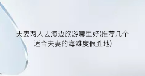夫妻两人去海边旅游哪里好(推荐几个适合夫妻的海滩度假胜地)