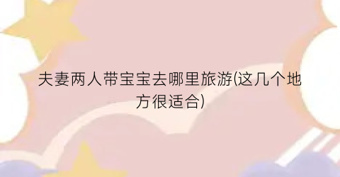 夫妻两人带宝宝去哪里旅游(这几个地方很适合)