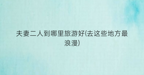 夫妻二人到哪里旅游好(去这些地方最浪漫)