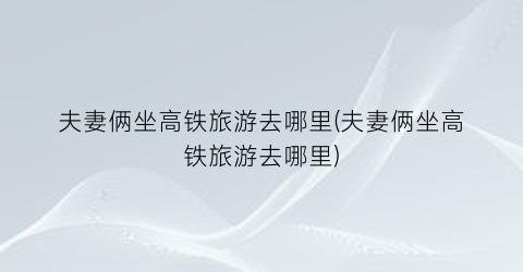 夫妻俩坐高铁旅游去哪里(夫妻俩坐高铁旅游去哪里)