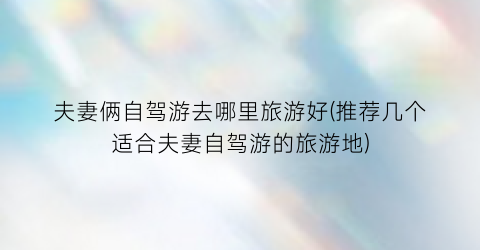 夫妻俩自驾游去哪里旅游好(推荐几个适合夫妻自驾游的旅游地)