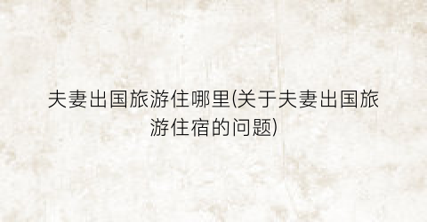 夫妻出国旅游住哪里(关于夫妻出国旅游住宿的问题)