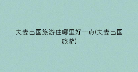 夫妻出国旅游住哪里好一点(夫妻出国旅游)