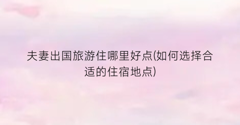夫妻出国旅游住哪里好点(如何选择合适的住宿地点)
