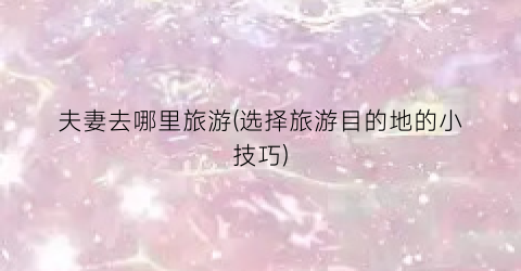 夫妻去哪里旅游(选择旅游目的地的小技巧)