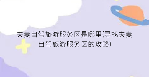 夫妻自驾旅游服务区是哪里(寻找夫妻自驾旅游服务区的攻略)
