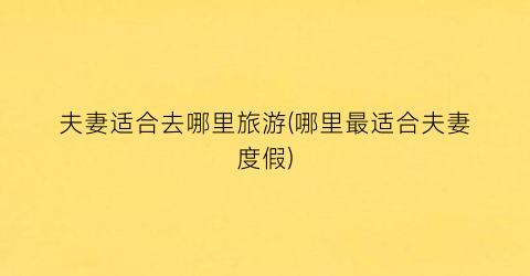夫妻适合去哪里旅游(哪里最适合夫妻度假)