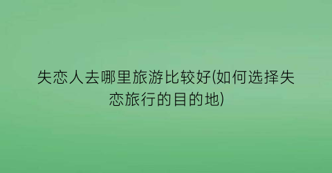 失恋人去哪里旅游比较好(如何选择失恋旅行的目的地)