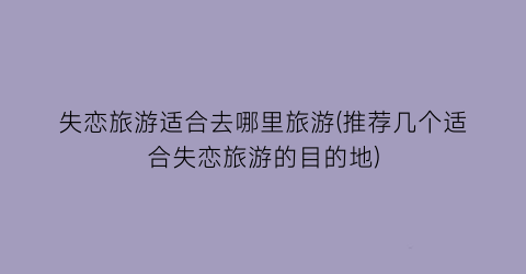 失恋旅游适合去哪里旅游(推荐几个适合失恋旅游的目的地)