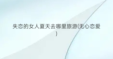 失恋的女人夏天去哪里旅游(无心恋爱)