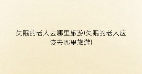 失眠的老人去哪里旅游(失眠的老人应该去哪里旅游)