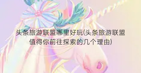 头条旅游联盟哪里好玩(头条旅游联盟值得你前往探索的几个理由)