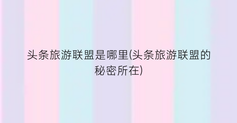 头条旅游联盟是哪里(头条旅游联盟的秘密所在)