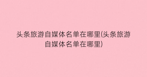 头条旅游自媒体名单在哪里(头条旅游自媒体名单在哪里)