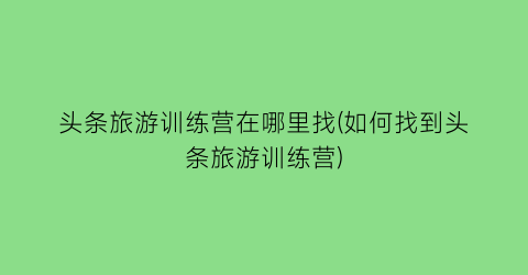 头条旅游训练营在哪里找(如何找到头条旅游训练营)