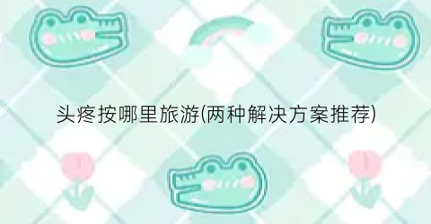 头疼按哪里旅游(两种解决方案推荐)