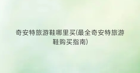 奇安特旅游鞋哪里买(最全奇安特旅游鞋购买指南)