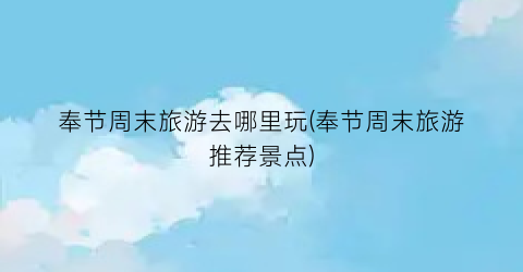 奉节周末旅游去哪里玩(奉节周末旅游推荐景点)