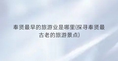 奉贤最早的旅游业是哪里(探寻奉贤最古老的旅游景点)