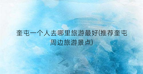奎屯一个人去哪里旅游最好(推荐奎屯周边旅游景点)